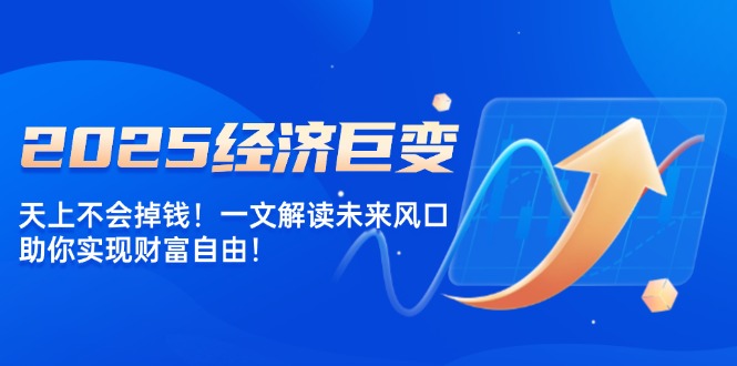 （14115期）2025经济发展巨大变化，天上不会掉钱！一文讲解将来出风口，帮助你实现财务自由！-中创网_专注互联网创业,项目资源整合