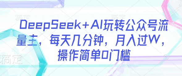 DeepSeek AI轻松玩微信公众号微信流量主，每日数分钟，月入了W，使用方便0门坎-中创网_专注互联网创业,项目资源整合