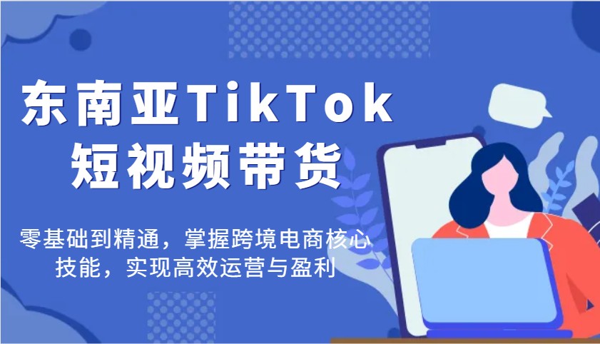 东南亚地区TikTok短视频卖货，零基础到掌握，把握跨境电子商务核心技能，完成高效管理与赢利-中创网_专注互联网创业,项目资源整合