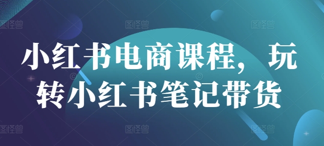 小红书电商课程内容，轻松玩种草笔记卖货-中创网_专注互联网创业,项目资源整合