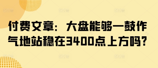 付费文章：股票大盘可以一鼓作气地稳住在3400点上方吗?-番茄副业网