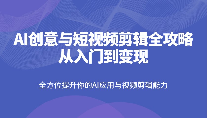 AI创意和短视频剪辑攻略大全从入门到转现，全面提升你AI应用和视频编辑水平-中创网_专注互联网创业,项目资源整合