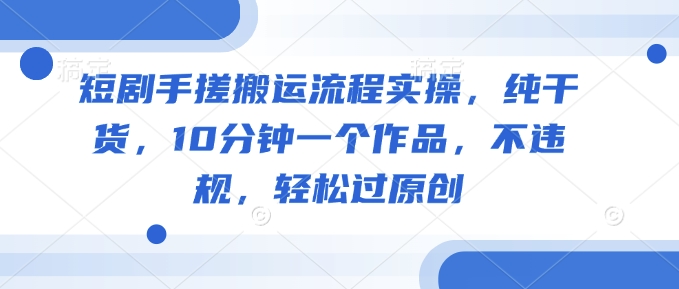 短剧剧本手揉运送步骤实际操作，干货分享，10min一个作品，不违规，轻松突破原创设计-中创网_专注互联网创业,项目资源整合