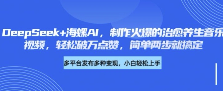 DeepSeek 大海螺AI，制做火热的痊愈养生音乐短视频，轻轻松松过万关注点赞，简易二步就能搞定-中创网_专注互联网创业,项目资源整合