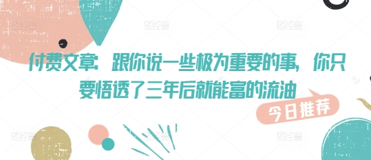 付费文章：和你说一些至关重要的事，你只需要悟透了 三年后 就可富的出油-中创网_专注互联网创业,项目资源整合