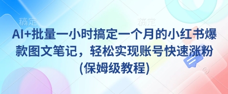 AI+批量一小时搞定一个月的小红书爆款图文笔记，轻松实现账号快速涨粉(保姆级教程)-中创网_专注互联网创业,项目资源整合