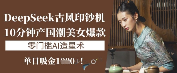 DeepSeek唯美古风提款机：10min产国潮品牌美女爆款，单日吸钱1k ，零门槛AI艺人培训术-中创网_专注互联网创业,项目资源整合