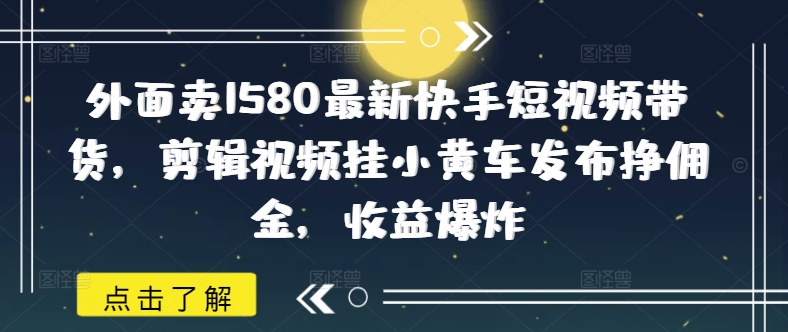 外边卖1580全新快手视频短视频卖货，视频编辑挂小黄车公布挣提成，盈利发生爆炸-中创网_专注互联网创业,项目资源整合