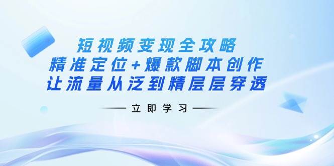 短视频变现攻略大全：精确定位 爆品脚本创作，让流量从泛到精逐层透过-中创网_专注互联网创业,项目资源整合