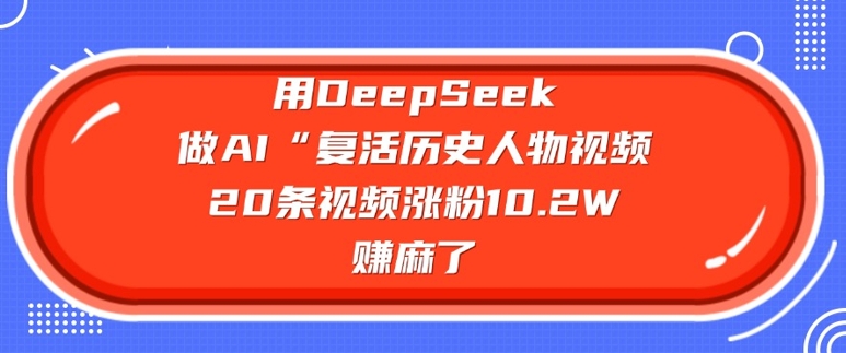 用DeepSeek做AI“复生历史名人”短视频，20条短视频增粉10.2W，挣麻木了-中创网_专注互联网创业,项目资源整合