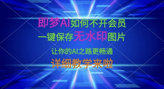 即梦AI怎样才能不开通会员，一键保存无水印图片，使你的AI之途更顺畅，详尽课堂教学来了-中创网_专注互联网创业,项目资源整合
