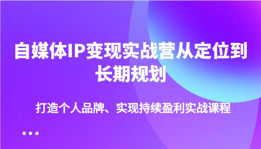 自媒体IP变现实战营从定位到长期规划，打造个人品牌、实现持续盈利实战课程-中创网_专注互联网创业,项目资源整合