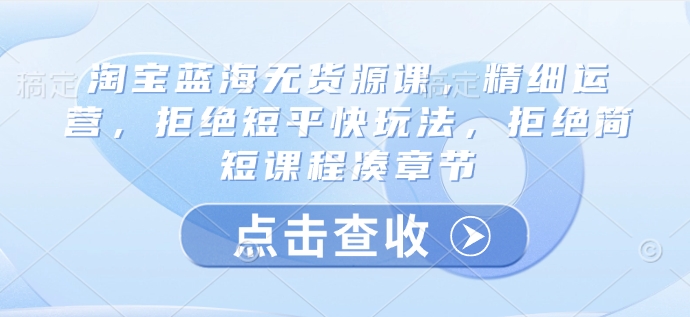 淘宝网瀚海无货源电商课，细致经营，回绝稳准狠游戏玩法，回绝简洁明了课程内容凑章节目录-中创网_专注互联网创业,项目资源整合