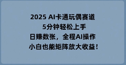 2025 AI卡通人偶跑道，5min快速上手，日入多张，全过程AI实际操作，新手也可以引流矩阵变大盈利-中创网_专注互联网创业,项目资源整合