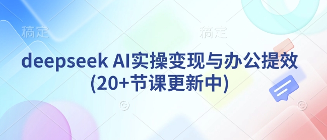 deepseek AI实际操作转现与办公室提质增效(20 堂课版本更新)-中创网_专注互联网创业,项目资源整合