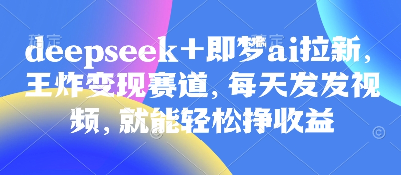 原客单量998的deepseek 即梦ai引流，大小王转现跑道，天天发上传视频，就能轻轻松松挣盈利-中创网_专注互联网创业,项目资源整合