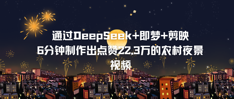 【外面卖388】通过DeepSeek+即梦+剪映，6分钟制作出点赞22.3万的农村夜景视频，完全没有视频制作经验的小白也能轻松上手（附详细操作流程）-中创网_专注互联网创业,项目资源整合