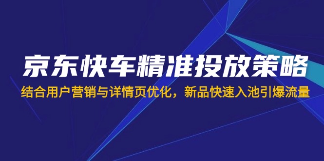 （14185期）京东快车精准推送对策，融合用户营销与详情页优化，新产品迅速入池引爆流量-中创网_专注互联网创业,项目资源整合