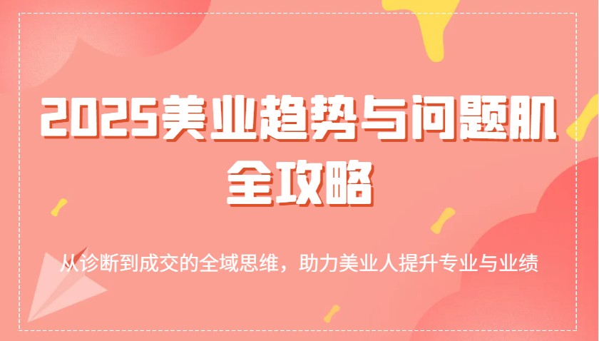 2025美容连锁发展趋势和问题肌攻略大全：从诊治到交易量的全域逻辑思维，助推美业人提高专业与业绩-中创网_专注互联网创业,项目资源整合