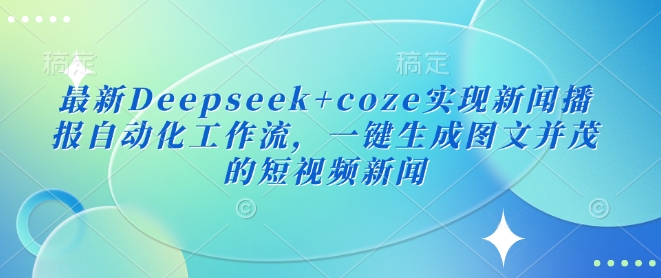 全新Deepseek coze完成新闻播报自动化技术工作流引擎，一键生成图文并茂的短视频新闻-中创网_专注互联网创业,项目资源整合