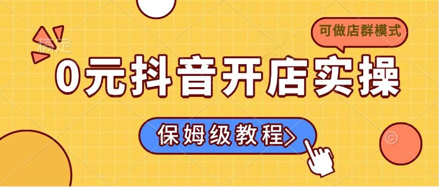 （14538期）0元开通抖音小店实际操作，家庭保姆级实例教程适合白（能做店群模式）-中创网_专注互联网创业,项目资源整合