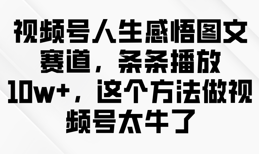 视频号人生感悟图文赛道，条条播放10w+，这个方法做视频号太牛了-中创网_专注互联网创业,项目资源整合