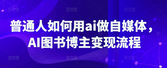 平常人怎样用ai运营自媒体，AI书籍时尚博主转现步骤-中创网_专注互联网创业,项目资源整合