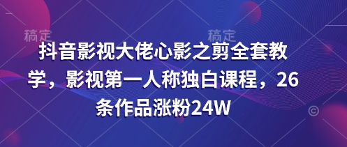 抖音影视巨头心影之剪整套课堂教学，影视剧第一人称对白课程内容，26条著作增粉24W-中创网_专注互联网创业,项目资源整合