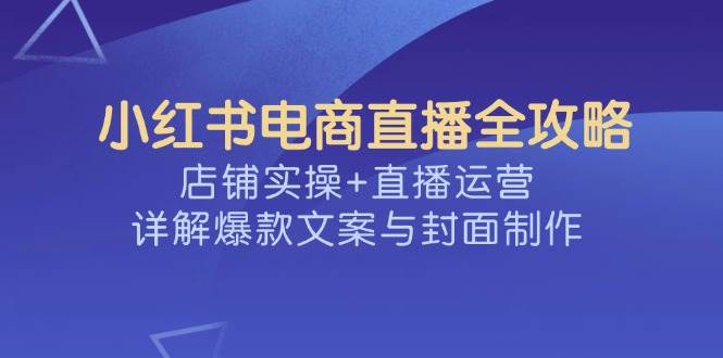 小红书电商直播间攻略大全，店面实际操作 抖音运营，详细说明爆款文案与封面设计-中创网_专注互联网创业,项目资源整合
