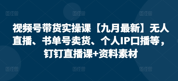视频号带货实操课【25年3月全新】无人直播、书单号卖东西、本人IP口播文案等，钉钉直播课 材料素材内容-中创网_专注互联网创业,项目资源整合