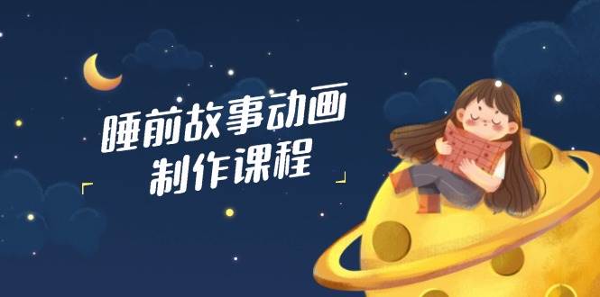 睡前小故事动画视频制作课程内容，包含AI创意文案、配声、视频编辑等，完成百分之百原创设计-中创网_专注互联网创业,项目资源整合