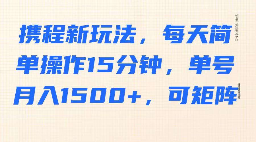 携程新玩法，每天简单操作15分钟，单号月入1500+，可矩阵-中创网_专注互联网创业,项目资源整合
