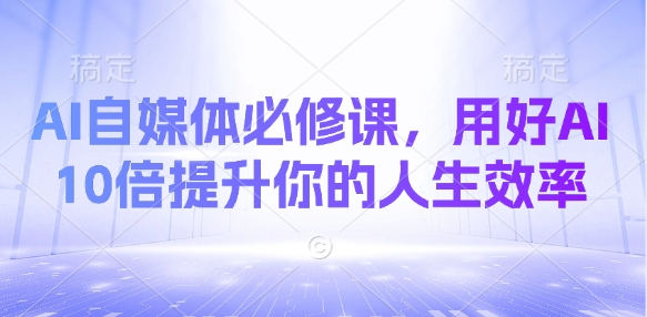 AI自媒体平台必修课程，用对AI 10倍提高你的人生道路高效率-中创网_专注互联网创业,项目资源整合