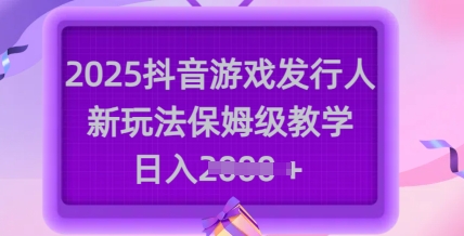 2025抖音游戏发行人新玩法，保姆级教学，日入多张-中创网_专注互联网创业,项目资源整合