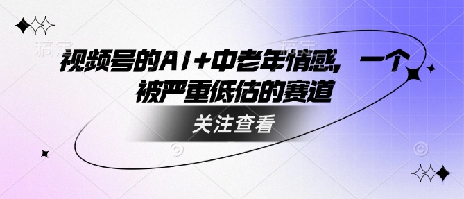 视频号的AI 中老年人情绪，一个被严重低估的赛道-中创网_专注互联网创业,项目资源整合