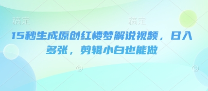 15秒形成原创设计红楼梦小说解说视频，日入好几张，视频剪辑新手也可以做-中创网_专注互联网创业,项目资源整合