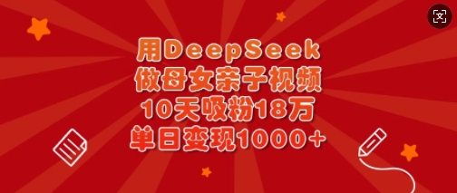 用DeepSeek做母女俩亲子视频，10天增粉18万，单日转现好几张-中创网_专注互联网创业,项目资源整合