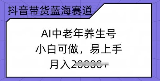 抖音直播带货瀚海跑道，AI中老年养生号，小白可做，上手快，月入了w-中创网_专注互联网创业,项目资源整合
