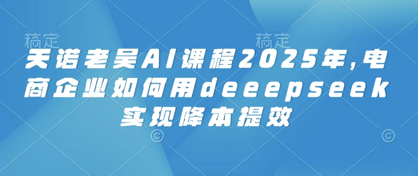 天诺老胡AI课程内容2025年，电子商务企业怎样用deeepseek完成降本提效-中创网_专注互联网创业,项目资源整合