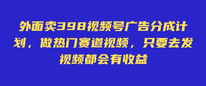 外面卖598视频号广告分成计划，不直播 不卖货 不露脸，只要去发视频都会有收益-中创网_专注互联网创业,项目资源整合