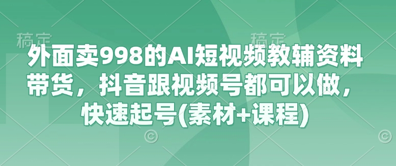 外边卖998的AI小视频辅导资料卖货，抖音视频跟微信视频号都能做，迅速养号(素材内容 课程内容)-中创网_专注互联网创业,项目资源整合