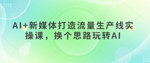 AI 互联网媒体打造出总流量生产流水线实操课，换个思路轻松玩AI-中创网_专注互联网创业,项目资源整合
