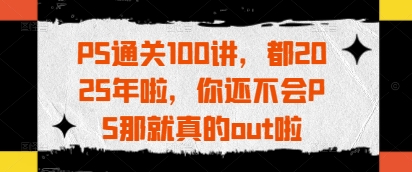 PS过关100讲，都2025年啦，你不会PS那确实out啦-中创网_专注互联网创业,项目资源整合