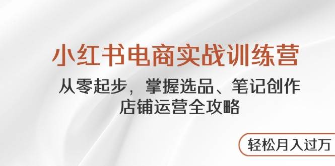 小红书电商实战训练营，从零起步，掌握选品、笔记创作、店铺运营全攻略，轻松月入过万-中创网_专注互联网创业,项目资源整合