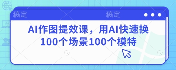AI做图提质增效课，用AI迅速换100个场景100个女模特-中创网_专注互联网创业,项目资源整合