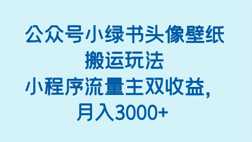 公众号小绿书头像壁纸搬运玩法，小程序流量主双收益，月入3000+-中创网_专注互联网创业,项目资源整合