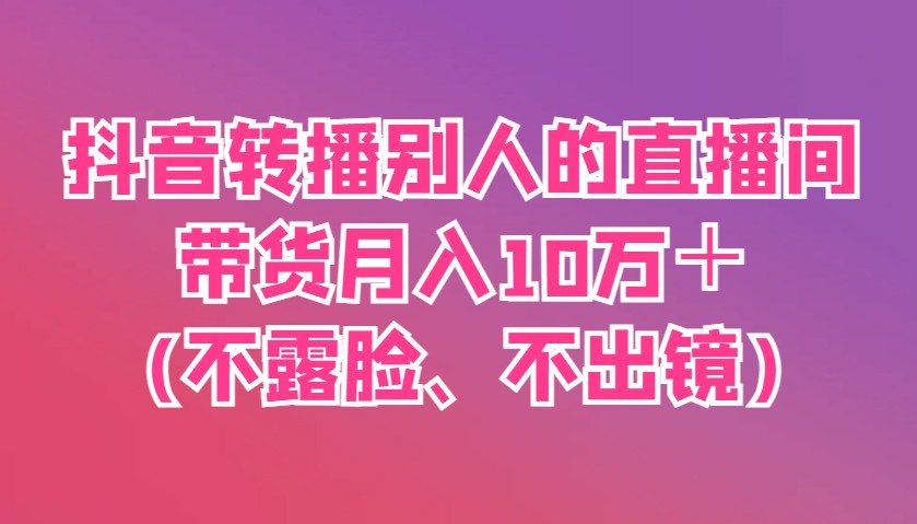 抖音视频直播他人直播间卖货月入10万＋(不露脸、不出境)-中创网_专注互联网创业,项目资源整合