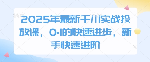2025年全新巨量千川实战演练推广课，0-1的快速进步，初学者迅速升阶-中创网_专注互联网创业,项目资源整合