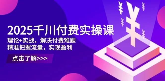 2025巨量千川付钱实操课，基础理论 实战演练，处理付钱难点，准确把握总流量，实现提高效益-中创网_专注互联网创业,项目资源整合