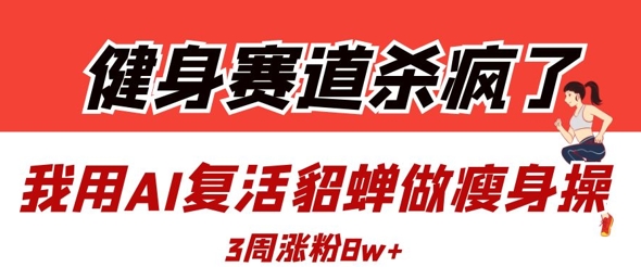 健身赛道杀疯了？我用AI复活貂蝉做瘦身操，3周涨粉8W-中创网_专注互联网创业,项目资源整合
